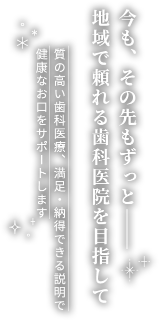 今も、その先もずっと地域で頼れる歯科医院を目指して質の高い歯科医療、満足・納得できる説明で健康なお口をサポートします